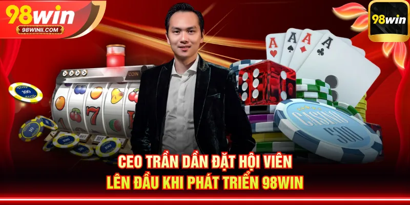 CEO Trần Dần đặt hội viên lên đầu khi phát triển 98WIN